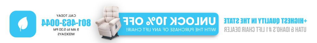 Unlock 10% Off with the purchase of any power lift chair - Call Today 801-463-0044 - 9 AM to 5:30 PM Weekdays
